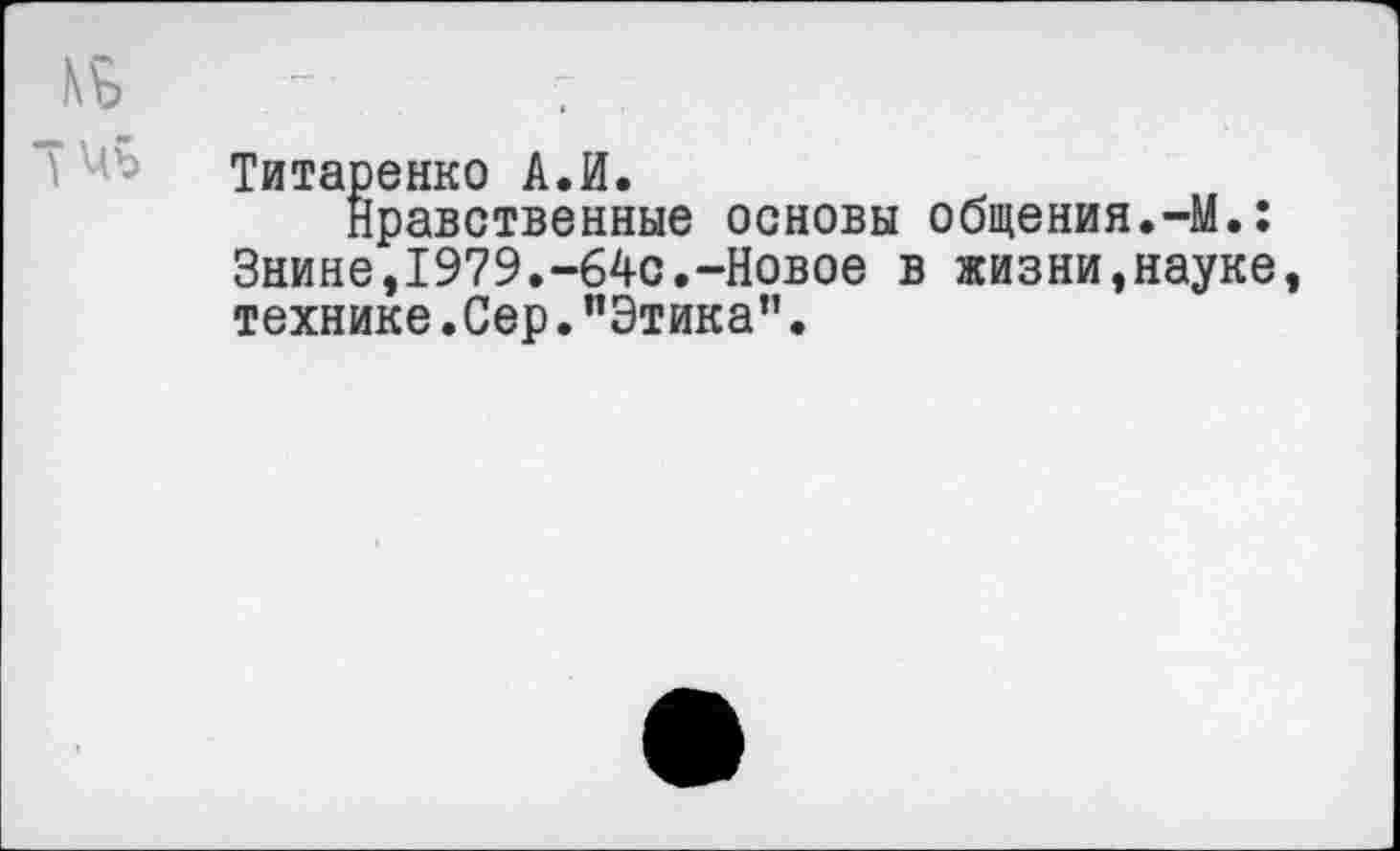 ﻿Титаренко А.И.
Нравственные основы общения.-М.: Знине,1979.-64с.-Новое в жизни,науке технике.Сер."Этика”.